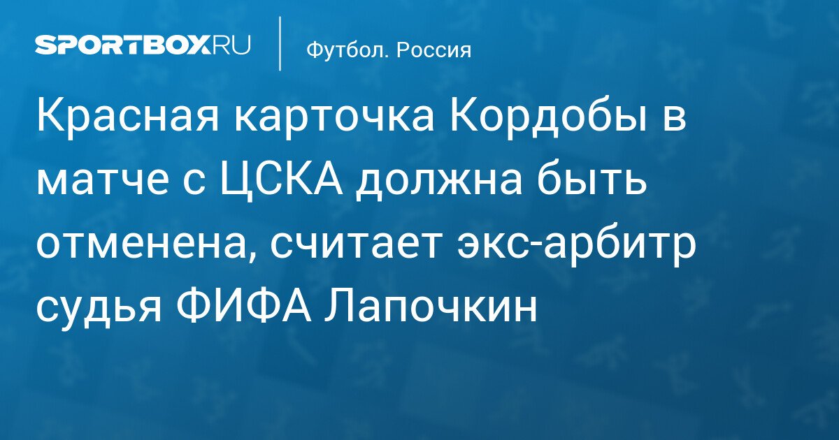Former FIFA Referee Lapochkin Believes Cordoba’s Red Card in the CSKA Match Should Be Overturned