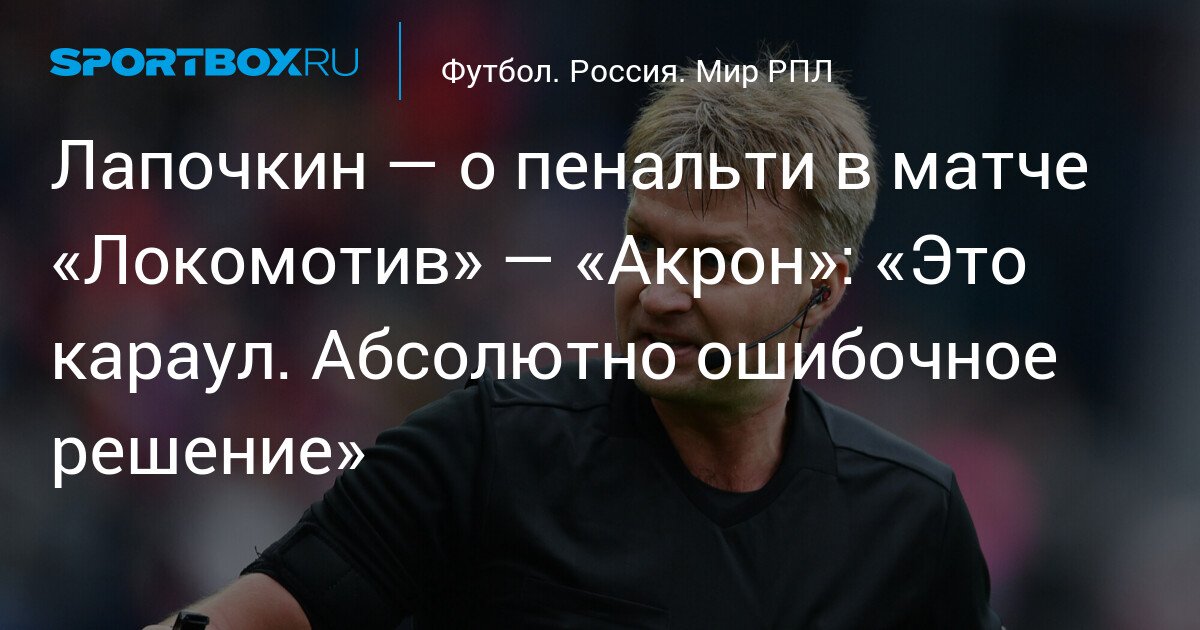 Lapochkin Criticizes Penalty Decision in Lokomotiv-Akron Match: ‘It’s a Disaster. Absolutely Incorrect Decision’