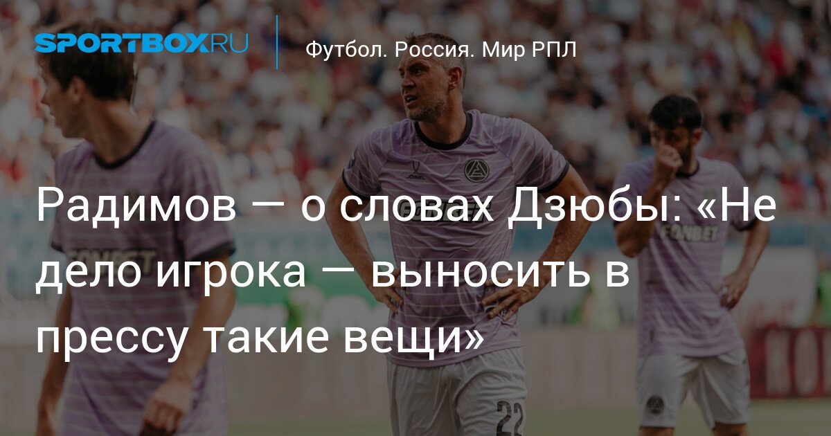 Radimov – on Dzyuba’s words: ‘It’s not a player’s job to bring such things to the press’