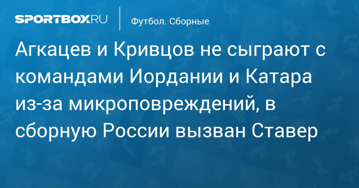 Akhmetov and Krivtsov to miss games against Jordan and Qatar due to minor injuries, Staver called up for the Russian national team
