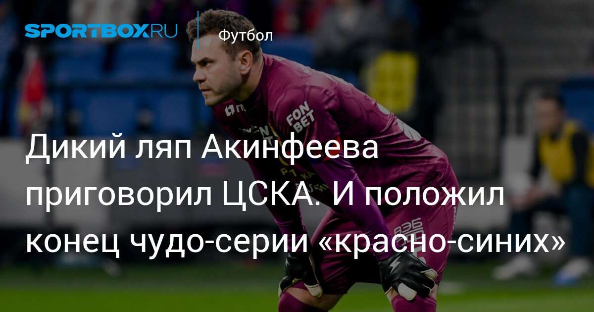 Akinfeev’s wild mistake seals CSKA’s fate and ends the red-and-blue miracle streak