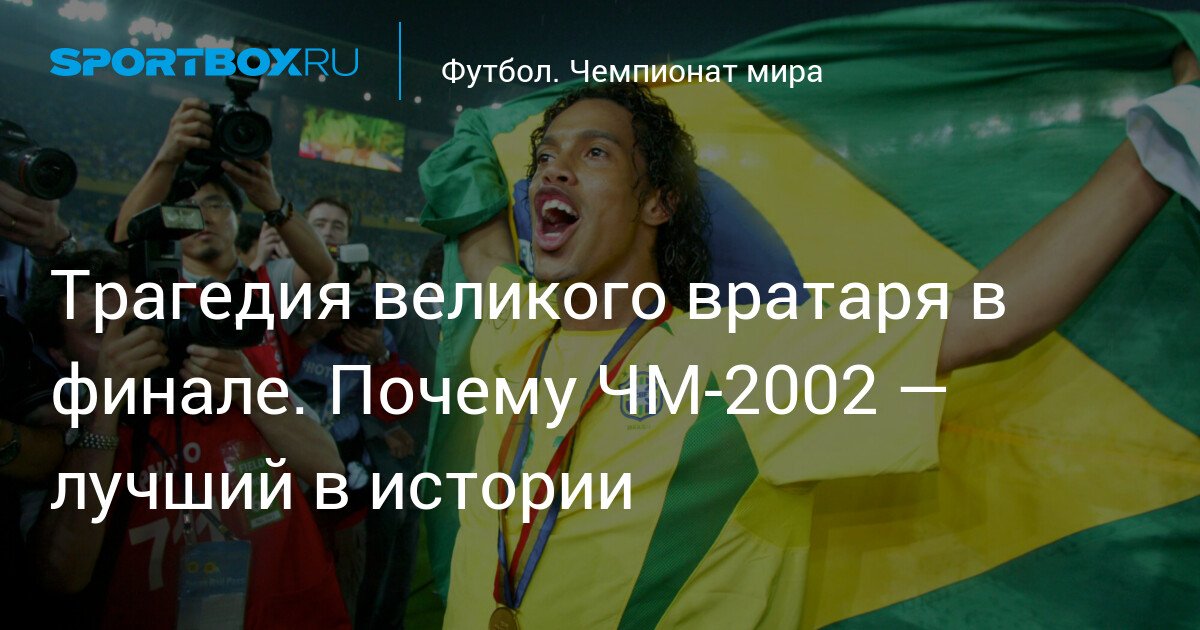 tragedy of a great goalkeeper in the final. why the 2002 world cup is the best in history
