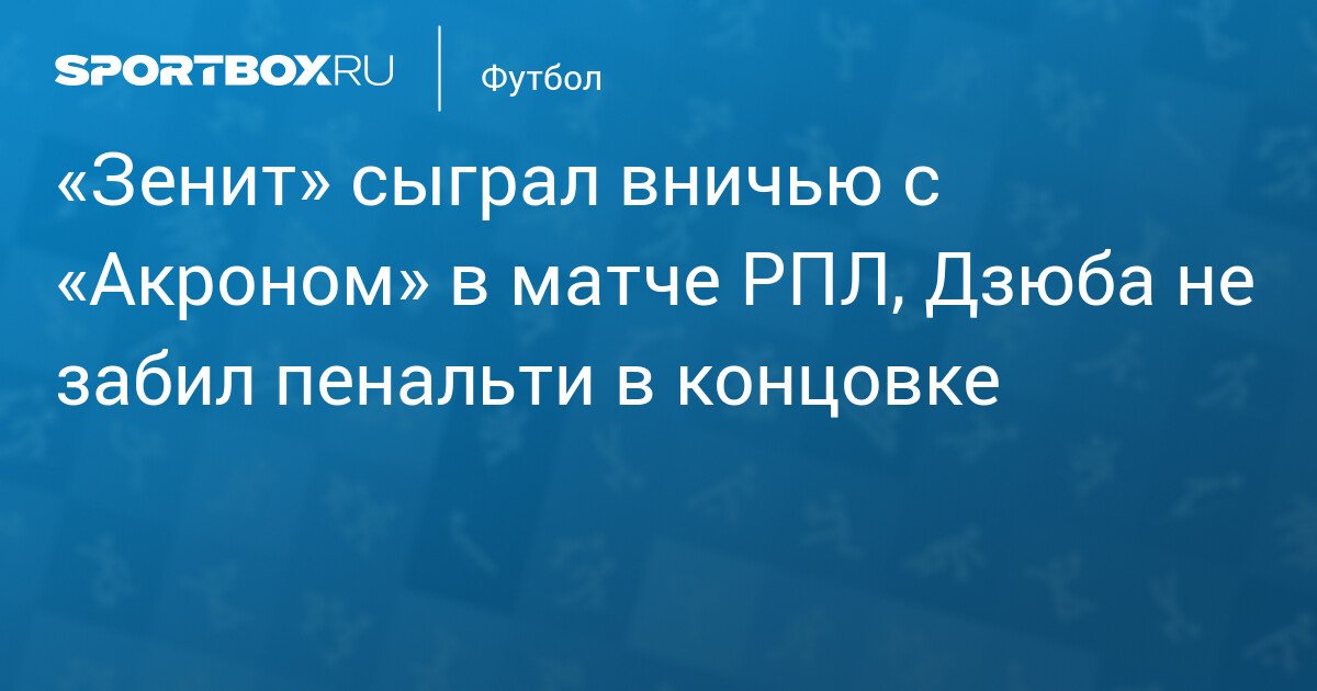 Zenit Draws with Akhron in RPL Match, Dzyuba Misses Penalty at the End