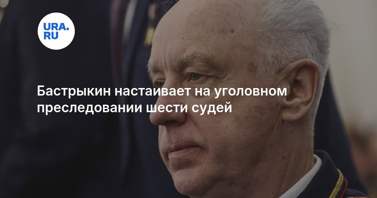 Bastrykin insists on criminal prosecution of six judges