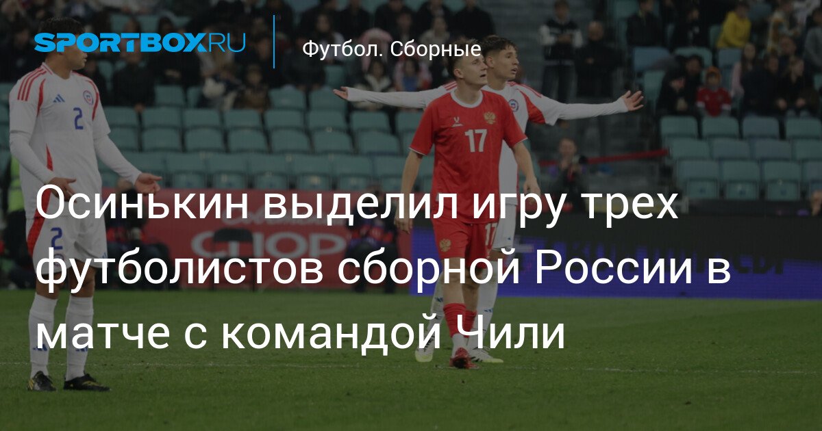 Igor Osinkin highlights performance of three Russian national team footballers against Chile