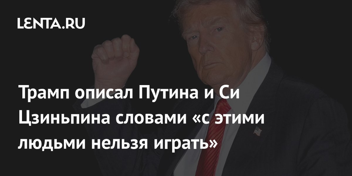 Trump Describes Putin and Xi Jinping as “People You Can’t Play With”